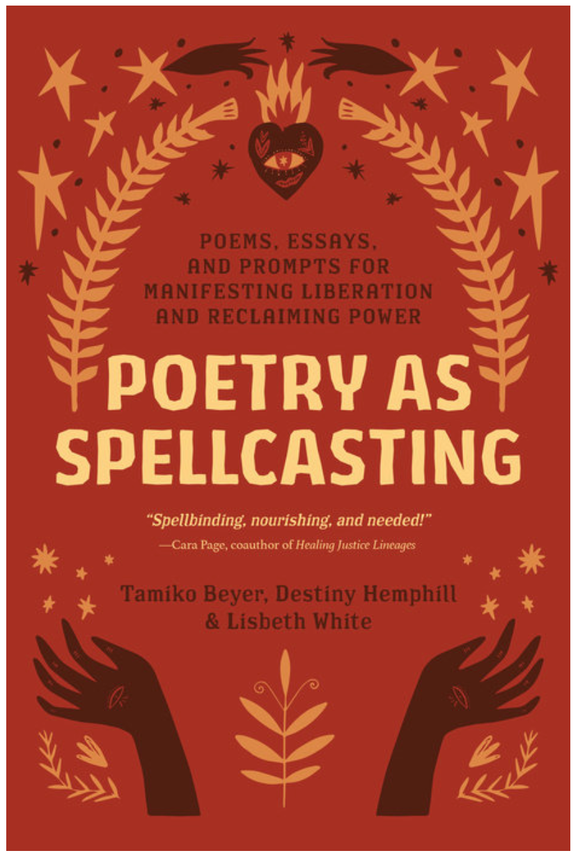 Poetry as Spellcasting POEMS, ESSAYS, AND PROMPTS FOR MANIFESTING LIBERATION AND RECLAIMING POWER By Tamiko Beyer, Destiny Hemphill and Lisbeth White
